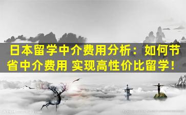 日本留学中介费用分析：如何节省中介费用 实现高性价比留学！